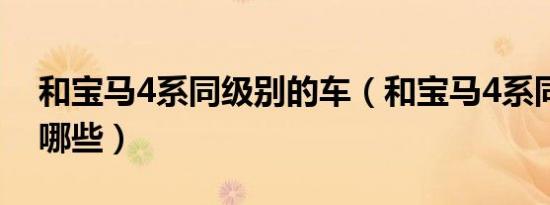 和宝马4系同级别的车（和宝马4系同级车有哪些）