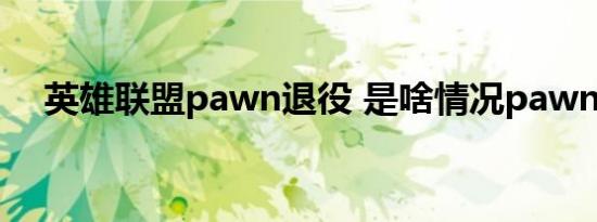英雄联盟pawn退役 是啥情况pawn是谁