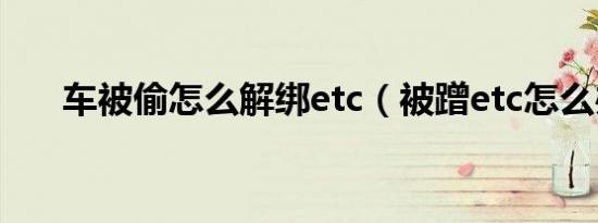 车被偷怎么解绑etc（被蹭etc怎么办）