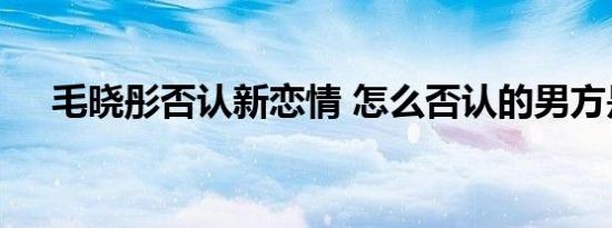 毛晓彤否认新恋情 怎么否认的男方是谁