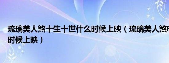 琉璃美人煞十生十世什么时候上映（琉璃美人煞电视剧什么时候上映）