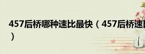 457后桥哪种速比最快（457后桥速比有几种）