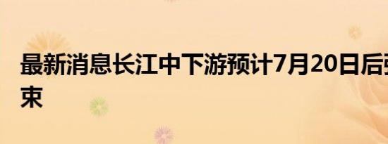 最新消息长江中下游预计7月20日后强降雨结束