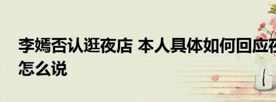 李嫣否认逛夜店 本人具体如何回应夜店热议怎么说