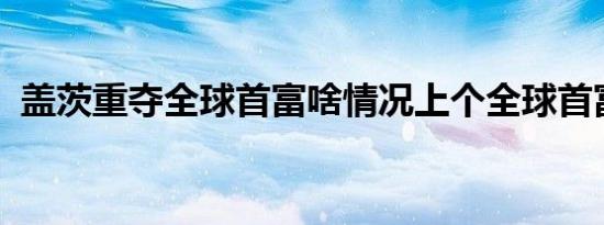 盖茨重夺全球首富啥情况上个全球首富是谁