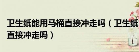 卫生纸能用马桶直接冲走吗（卫生纸能用马桶直接冲走吗）