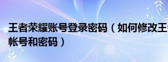 王者荣耀账号登录密码（如何修改王者荣耀的帐号和密码）