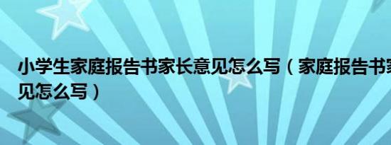 小学生家庭报告书家长意见怎么写（家庭报告书家长反馈意见怎么写）