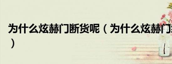 为什么炫赫门断货呢（为什么炫赫门经常断货）