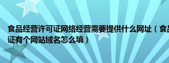 食品经营许可证网络经营需要提供什么网址（食品经营许可证有个网站域名怎么填）