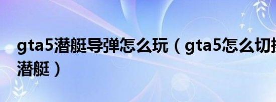 gta5潜艇导弹怎么玩（gta5怎么切换麦克炸潜艇）