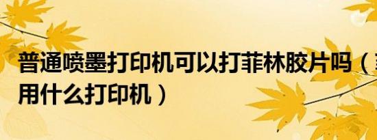 普通喷墨打印机可以打菲林胶片吗（菲林胶片用什么打印机）