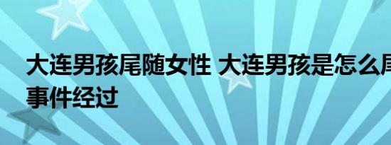 大连男孩尾随女性 大连男孩是怎么尾随女性事件经过