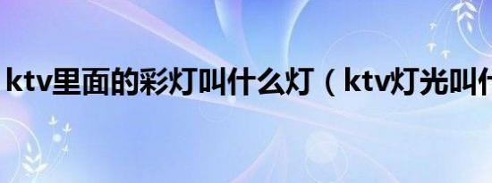 ktv里面的彩灯叫什么灯（ktv灯光叫什么灯）