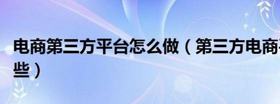 电商第三方平台怎么做（第三方电商平台有哪些）