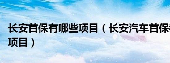 长安首保有哪些项目（长安汽车首保都有哪些项目）