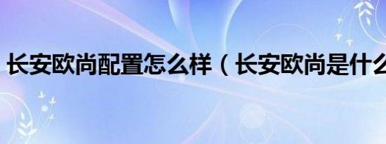 长安欧尚配置怎么样（长安欧尚是什么配置）