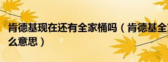 肯德基现在还有全家桶吗（肯德基全家桶是什么意思）