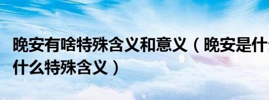 晚安有啥特殊含义和意义（晚安是什么意思有什么特殊含义）