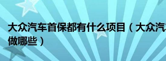 大众汽车首保都有什么项目（大众汽车首保会做哪些）