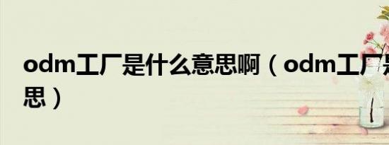 odm工厂是什么意思啊（odm工厂是什么意思）