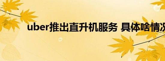 uber推出直升机服务 具体啥情况