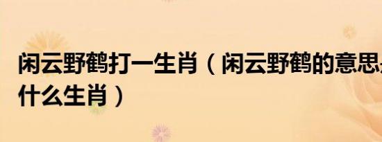 闲云野鹤打一生肖（闲云野鹤的意思是什么指什么生肖）