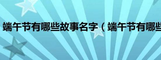 端午节有哪些故事名字（端午节有哪些故事）