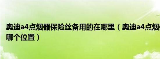 奥迪a4点烟器保险丝备用的在哪里（奥迪a4点烟器保险丝在哪个位置）