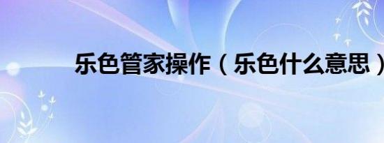 乐色管家操作（乐色什么意思）