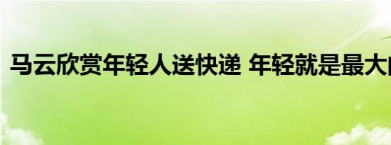 马云欣赏年轻人送快递 年轻就是最大的富有