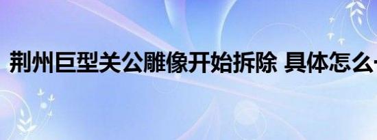 荆州巨型关公雕像开始拆除 具体怎么一回事