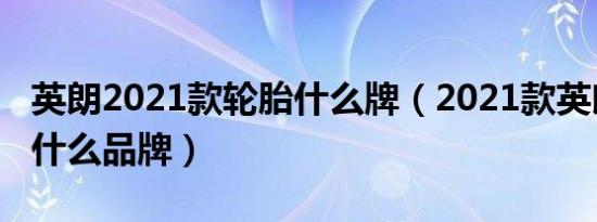 英朗2021款轮胎什么牌（2021款英朗轮胎是什么品牌）