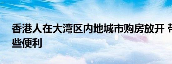 香港人在大湾区内地城市购房放开 带来了哪些便利