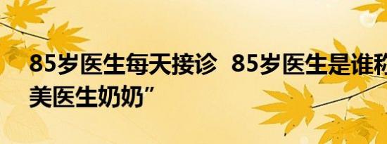 85岁医生每天接诊 85岁医生是谁称为“最美医生奶奶”