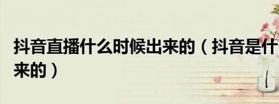 抖音直播什么时候出来的（抖音是什么时候出来的）