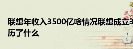 联想年收入3500亿啥情况联想成立35周年经历了什么