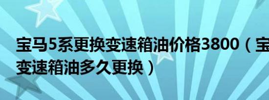 宝马5系更换变速箱油价格3800（宝马5系的变速箱油多久更换）