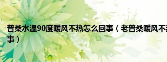 普桑水温90度暖风不热怎么回事（老普桑暖风不热是怎么回事）