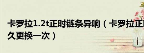 卡罗拉1.2t正时链条异响（卡罗拉正时链条多久更换一次）