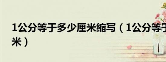 1公分等于多少厘米缩写（1公分等于多少厘米）