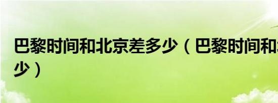 巴黎时间和北京差多少（巴黎时间和北京差多少）