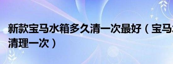 新款宝马水箱多久清一次最好（宝马水箱多久清理一次）