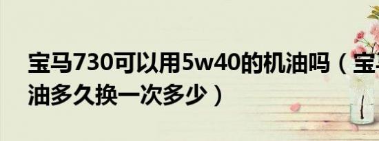 宝马730可以用5w40的机油吗（宝马7的机油多久换一次多少）