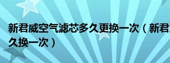 新君威空气滤芯多久更换一次（新君威机滤多久换一次）