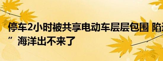 停车2小时被共享电动车层层包围 陷进“共享”海洋出不来了