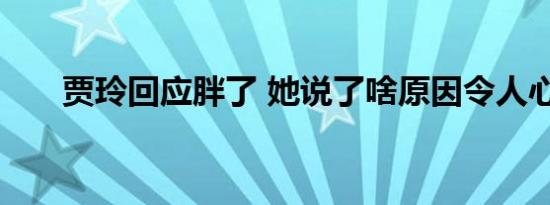 贾玲回应胖了 她说了啥原因令人心疼