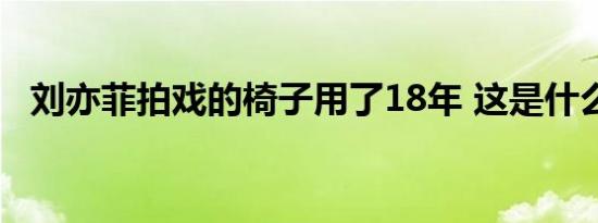 刘亦菲拍戏的椅子用了18年 这是什么原因