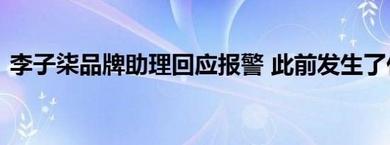 李子柒品牌助理回应报警 此前发生了什么呢