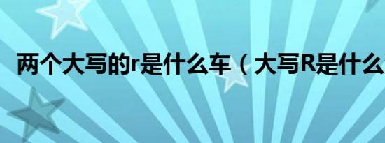 两个大写的r是什么车（大写R是什么汽车）